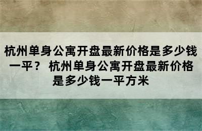 杭州单身公寓开盘最新价格是多少钱一平？ 杭州单身公寓开盘最新价格是多少钱一平方米